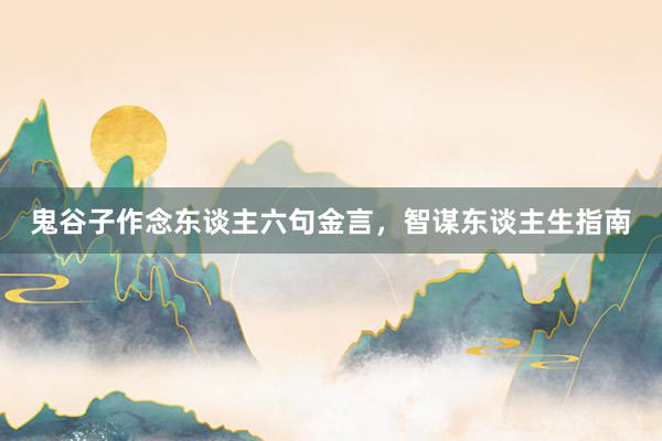 鬼谷子作念东谈主六句金言，智谋东谈主生指南
