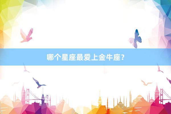 哪个星座最爱上金牛座？