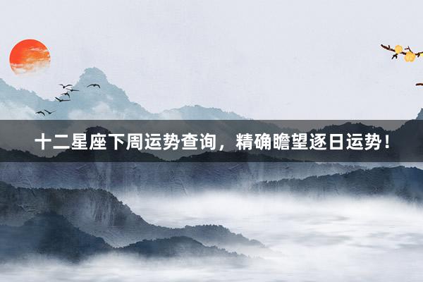十二星座下周运势查询,精确瞻望逐日运势!