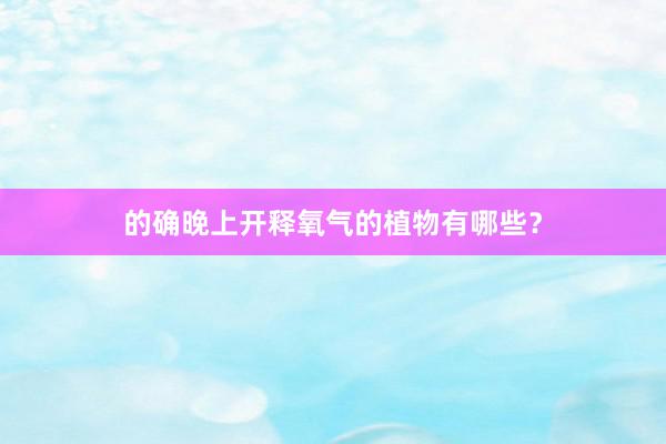 的确晚上开释氧气的植物有哪些？