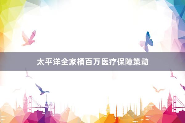 太平洋全家桶百万医疗保障策动
