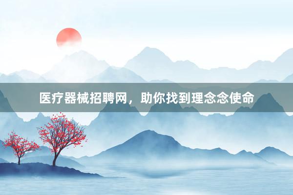 医疗器械招聘网，助你找到理念念使命